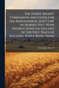 bokomslag Horse Shoer's Companion and Guide for the Management and Cure of Horses' Feet, With Instructions on Diseases of the Feet, Ways of Holding While Being Shod ..