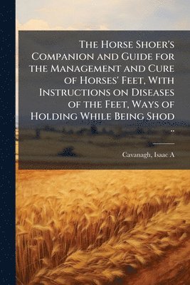 bokomslag Horse Shoer's Companion and Guide for the Management and Cure of Horses' Feet, With Instructions on Diseases of the Feet, Ways of Holding While Being Shod ..