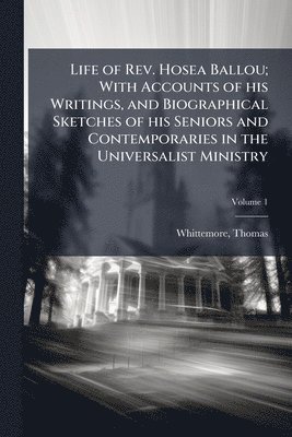 Life of Rev. Hosea Ballou; With Accounts of his Writings, and Biographical Sketches of his Seniors and Contemporaries in the Universalist Ministry