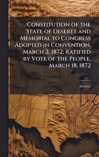 bokomslag Constitution of the State of Deseret and Memorial to Congress Adopted in Convention, March 2, 1872; Ratified by Vote of the People, March 18, 1872
