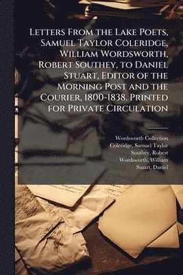 Letters From the Lake Poets, Samuel Taylor Coleridge, William Wordsworth, Robert Southey, to Daniel Stuart, Editor of the Morning Post and the Courier, 1800-1838. Printed for Private Circulation
