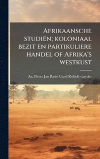 bokomslag Afrikaansche studiën; koloniaal bezit en partikuliere handel of Afrika's westkust