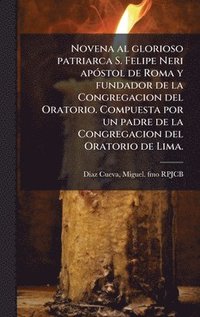 bokomslag Novena al glorioso patriarca S. Felipe Neri apÃ3stol de Roma y fundador de la Congregacion del Oratorio. Compuesta por un padre de la Congregacion del