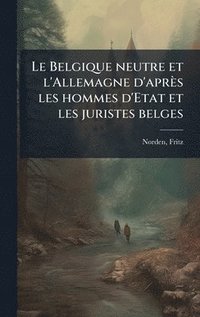 bokomslag Le Belgique neutre et l'Allemagne d'après les hommes d'Etat et les juristes belges
