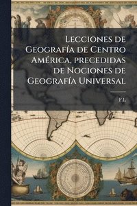 bokomslag Lecciones de GeografÃ-a de Centro AmÃ(c)rica, precedidas de Nociones de GeografÃ-a Universal