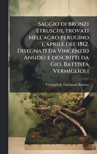 bokomslag Saggio di bronzi etruschi, trovati nell'agro perugino l'aprile del 1812. Disegnati da Vincenzio Ansidei e descritti da Gio. Battista Vermiglioli