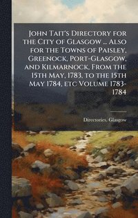 bokomslag John Tait's Directory for the City of Glasgow ... Also for the Towns of Paisley, Greenock, Port-Glasgow, and Kilmarnock, From the 15th May, 1783, to the 15th May 1784, etc Volume 1783-1784
