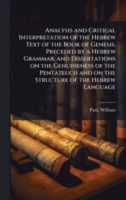 Paul William 1804-1884, William, 1804-1884, Paul, William Paul - Analysis and Critical Interpretation of the Hebrew Text of the Book of Genesis, Preceded by a Hebrew Grammar, and Dissertations on the Genuineness of the Pentateuch and on the Structure of the Hebrew Language, Inbunden