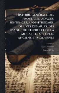 bokomslag Histoire gÃ(c)nÃ(c)rale des proverbes, adages, sentences, apophthegmes, dÃ(c)rivÃ(c)s des murs, des usages, de l'esprit et de la morale des peuples an