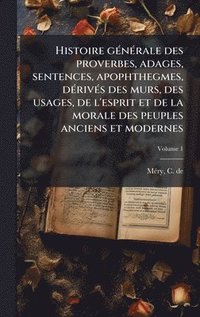 bokomslag Histoire gÃ(c)nÃ(c)rale des proverbes, adages, sentences, apophthegmes, dÃ(c)rivÃ(c)s des murs, des usages, de l'esprit et de la morale des peuples an