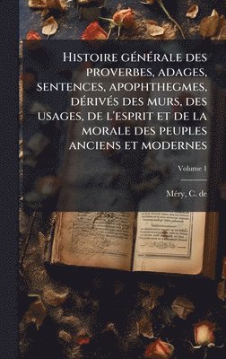 bokomslag Histoire gÃ(c)nÃ(c)rale des proverbes, adages, sentences, apophthegmes, dÃ(c)rivÃ(c)s des murs, des usages, de l'esprit et de la morale des peuples an