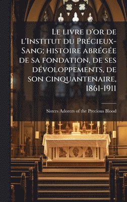 bokomslag Le livre d'or de l'Institut du PrÃ(c)cieux-Sang; histoire abrÃ(c)gÃ(c)e de sa fondation, de ses dÃ(c)voloppements, de son cinquantenaire, 1861-1911