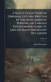 bokomslag Select Collection of Original Letters; Written by the Most Eminent Persons, on Various Entertaining Subjects, and on Many Important Occasions