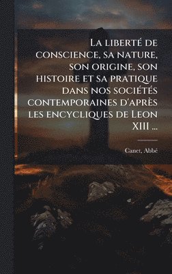 bokomslag libertÃ(c) de conscience, sa nature, son origine, son histoire et sa pratique dans nos sociÃ(c)tÃ(c)s contemporaines d'après les encycliques de Leon XIII ...