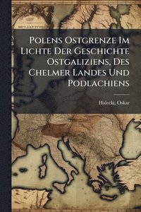 bokomslag Polens Ostgrenze Im Lichte Der Geschichte Ostgaliziens, Des Chelmer Landes Und Podlachiens