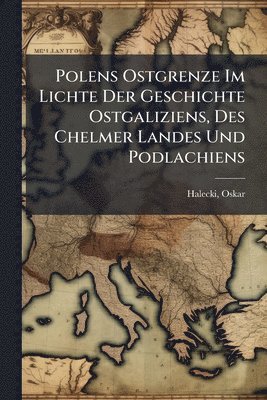 bokomslag Polens Ostgrenze Im Lichte Der Geschichte Ostgaliziens, Des Chelmer Landes Und Podlachiens