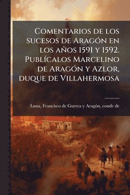 bokomslag Comentarios de los sucesos de AragÃ3n en los años 1591 y 1592. PublÃ-calos Marcelino de AragÃ3n y Azlor, duque de Villahermosa