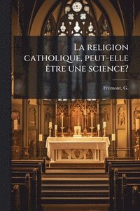 bokomslag La religion catholique, peut-elle Ãatre une science?