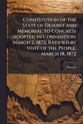 bokomslag Constitution of the State of Deseret and Memorial to Congress Adopted in Convention, March 2, 1872; Ratified by Vote of the People, March 18, 1872
