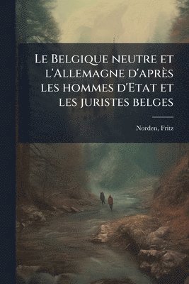 bokomslag Le Belgique neutre et l'Allemagne d'après les hommes d'Etat et les juristes belges