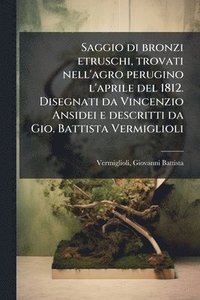bokomslag Saggio di bronzi etruschi, trovati nell'agro perugino l'aprile del 1812. Disegnati da Vincenzio Ansidei e descritti da Gio. Battista Vermiglioli