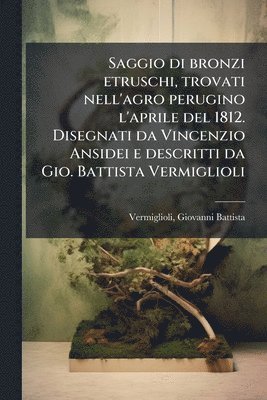 bokomslag Saggio di bronzi etruschi, trovati nell'agro perugino l'aprile del 1812. Disegnati da Vincenzio Ansidei e descritti da Gio. Battista Vermiglioli