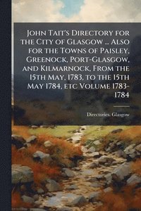 bokomslag John Tait's Directory for the City of Glasgow ... Also for the Towns of Paisley, Greenock, Port-Glasgow, and Kilmarnock, From the 15th May, 1783, to the 15th May 1784, etc Volume 1783-1784