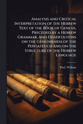 Paul William 1804-1884, William, 1804-1884, Paul, William Paul - Analysis and Critical Interpretation of the Hebrew Text of the Book of Genesis, Preceded by a Hebrew Grammar, and Dissertations on the Genuineness of the Pentateuch and on the Structure of the Hebrew Language, Häftad