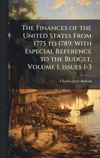 bokomslag The Finances of the United States From 1775 to 1789: With Especial Reference to the Budget, Volume 1, issues 1-3