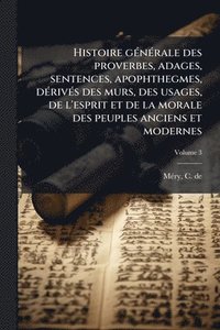 bokomslag Histoire gÃ(c)nÃ(c)rale des proverbes, adages, sentences, apophthegmes, dÃ(c)rivÃ(c)s des murs, des usages, de l'esprit et de la morale des peuples an