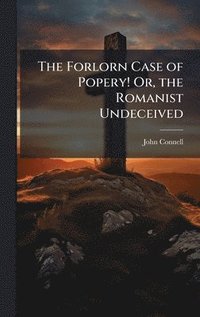 bokomslag The Forlorn Case of Popery! Or, the Romanist Undeceived