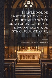 bokomslag Le livre d'or de l'Institut du PrÃ(c)cieux-Sang; histoire abrÃ(c)gÃ(c)e de sa fondation, de ses dÃ(c)voloppements, de son cinquantenaire, 1861-1911