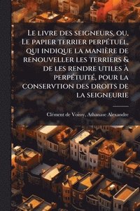bokomslag Le livre des seigneurs, ou, Le papier terrier perpÃ(c)tuel, qui indique la manière de renouveller les terriers & de les rendre utiles Ã perpÃ(c)tuitÃ(