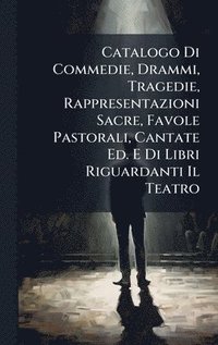 bokomslag Catalogo Di Commedie, Drammi, Tragedie, Rappresentazioni Sacre, Favole Pastorali, Cantate Ed. E Di Libri Riguardanti Il Teatro