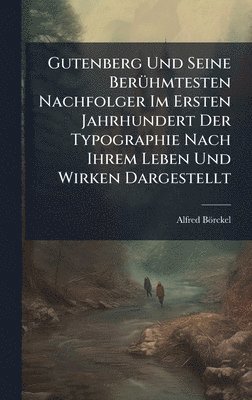 Gutenberg Und Seine BerÃ1/4hmtesten Nachfolger Im Ersten Jahrhundert Der Typographie Nach Ihrem Leben Und Wirken Dargestellt