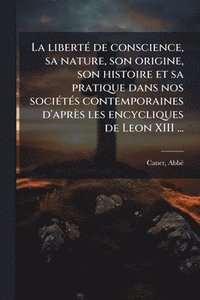 bokomslag libertÃ(c) de conscience, sa nature, son origine, son histoire et sa pratique dans nos sociÃ(c)tÃ(c)s contemporaines d'après les encycliques de Leon XIII ...