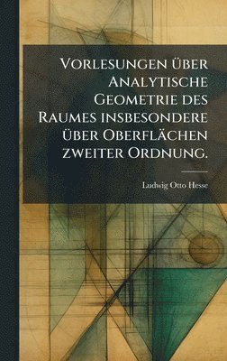 Vorlesungen Ã1/4ber Analytische Geometrie des Raumes insbesondere Ã1/4ber Oberflächen zweiter Ordnung.