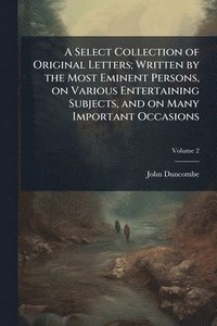 bokomslag Select Collection of Original Letters; Written by the Most Eminent Persons, on Various Entertaining Subjects, and on Many Important Occasions
