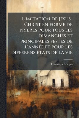 bokomslag L'imitation de Jesus-Christ en forme de prières pour tous les dimanches et principales festes de l'annÃ(c)e et pour les differens etats de la vie