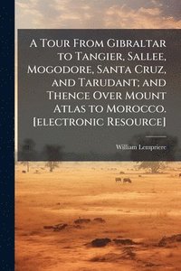 bokomslag A Tour From Gibraltar to Tangier, Sallee, Mogodore, Santa Cruz, and Tarudant; and Thence Over Mount Atlas to Morocco. [electronic Resource]