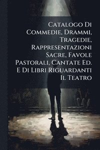 bokomslag Catalogo Di Commedie, Drammi, Tragedie, Rappresentazioni Sacre, Favole Pastorali, Cantate Ed. E Di Libri Riguardanti Il Teatro