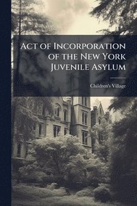 bokomslag Act of Incorporation of the New York Juvenile Asylum