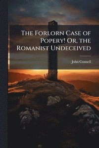 bokomslag The Forlorn Case of Popery! Or, the Romanist Undeceived