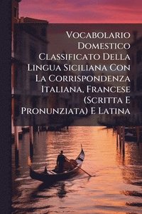 bokomslag Vocabolario Domestico Classificato Della Lingua Siciliana Con La Corrispondenza Italiana, Francese (Scritta E Pronunziata) E Latina