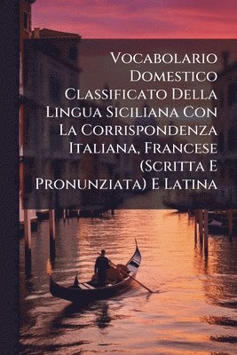 bokomslag Vocabolario Domestico Classificato Della Lingua Siciliana Con La Corrispondenza Italiana, Francese (Scritta E Pronunziata) E Latina