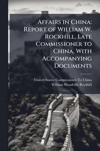 bokomslag Affairs in China: Report of William W. Rockhill, Late Commissioner to China, With Accompanying Documents