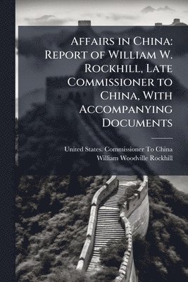bokomslag Affairs in China: Report of William W. Rockhill, Late Commissioner to China, With Accompanying Documents