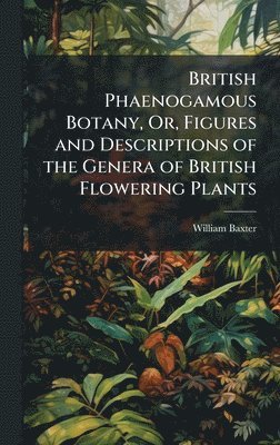 William Baxter - British Phaenogamous Botany, Or, Figures and Descriptions of the Genera of British Flowering Plants, Inbunden