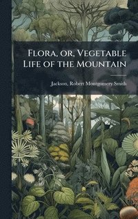 bokomslag Flora, or, Vegetable Life of the Mountain