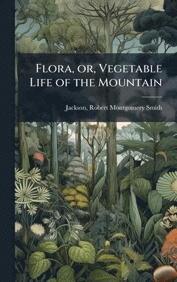 Robert Montgomery Smith Jackson - Flora, or, Vegetable Life of the Mountain, Inbunden